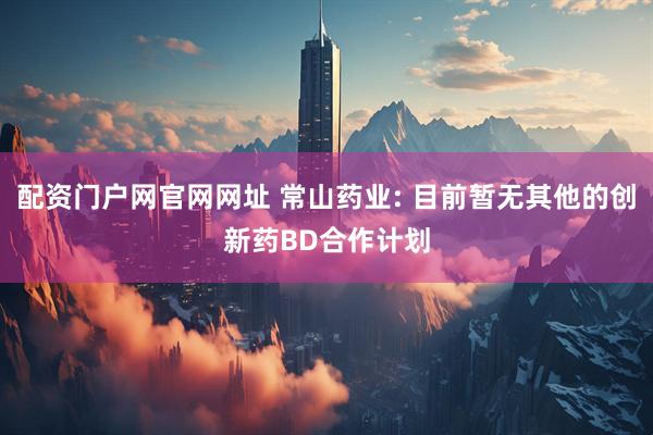 配资门户网官网网址 常山药业: 目前暂无其他的创新药BD合作计划