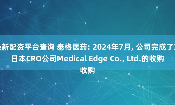 最新配资平台查询 泰格医药: 2024年7月, 公司完成了对日本CRO公司Medical Edge Co., Ltd.的收购