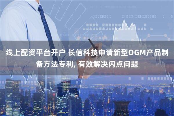 线上配资平台开户 长信科技申请新型OGM产品制备方法专利, 有效解决闪点问题