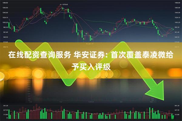 在线配资查询服务 华安证券: 首次覆盖泰凌微给予买入评级