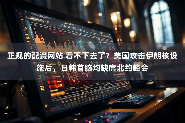 正规的配资网站 看不下去了？美国攻击伊朗核设施后，日韩首脑均缺席北约峰会