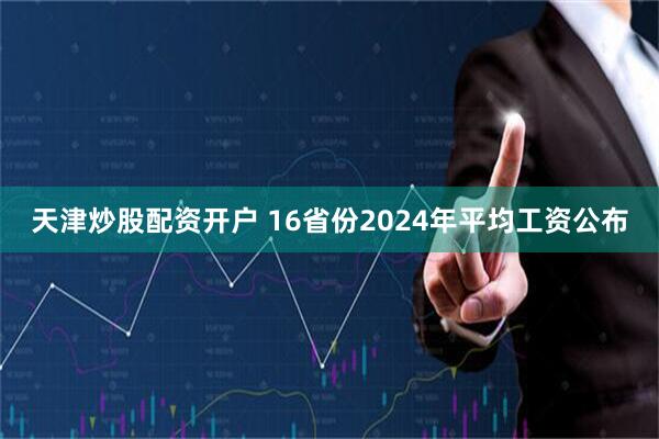 天津炒股配资开户 16省份2024年平均工资公布