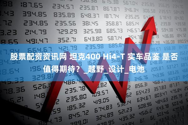 股票配资资讯网 坦克400 Hi4-T 实车品鉴 是否值得期待？_越野_设计_电池