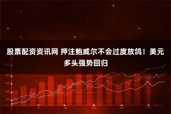 股票配资资讯网 押注鲍威尔不会过度放鸽！美元多头强势回归