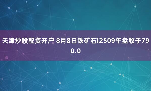 天津炒股配资开户 8月8日铁矿石i2509午盘收于790.0