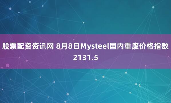 股票配资资讯网 8月8日Mysteel国内重废价格指数2131.5