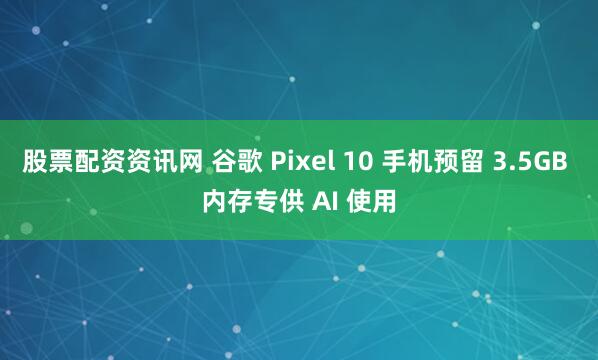 股票配资资讯网 谷歌 Pixel 10 手机预留 3.5GB 内存专供 AI 使用