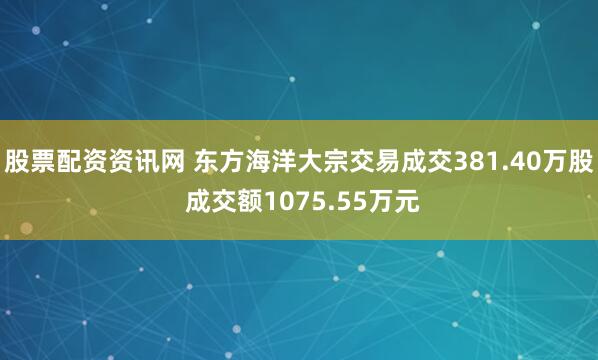 股票配资资讯网 东方海洋大宗交易成交381.40万股 成交额1075.55万元