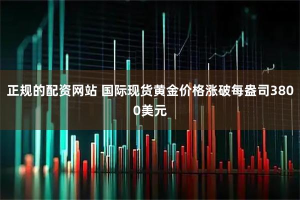 正规的配资网站 国际现货黄金价格涨破每盎司3800美元