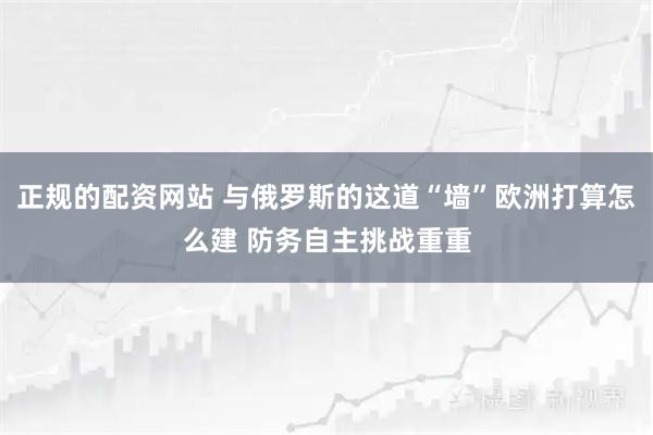 正规的配资网站 与俄罗斯的这道“墙”欧洲打算怎么建 防务自主挑战重重