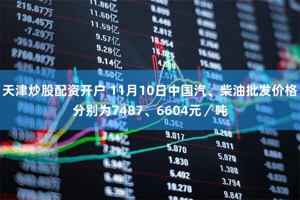 天津炒股配资开户 11月10日中国汽、柴油批发价格分别为7487、6604元／吨