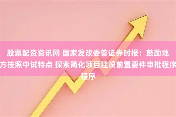 股票配资资讯网 国家发改委答证券时报：鼓励地方按照中试特点 探索简化项目建设前置要件审批程序