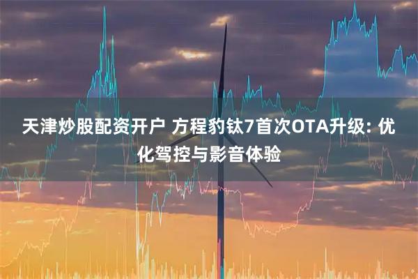 天津炒股配资开户 方程豹钛7首次OTA升级: 优化驾控与影音体验