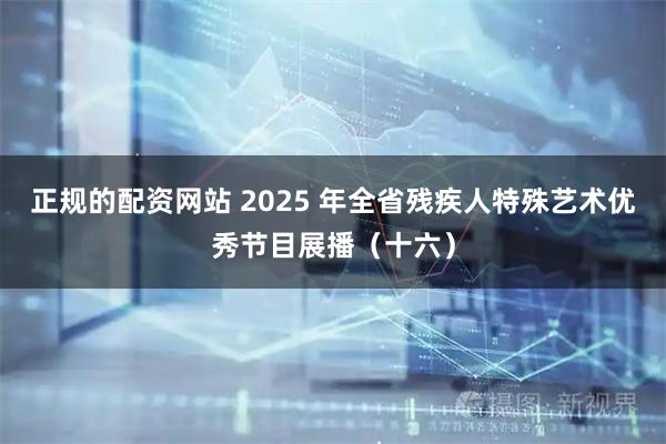 正规的配资网站 2025 年全省残疾人特殊艺术优秀节目展播（十六）