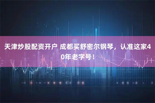 天津炒股配资开户 成都买舒密尔钢琴，认准这家40年老字号！