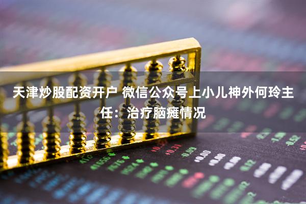天津炒股配资开户 微信公众号上小儿神外何玲主任：治疗脑瘫情况