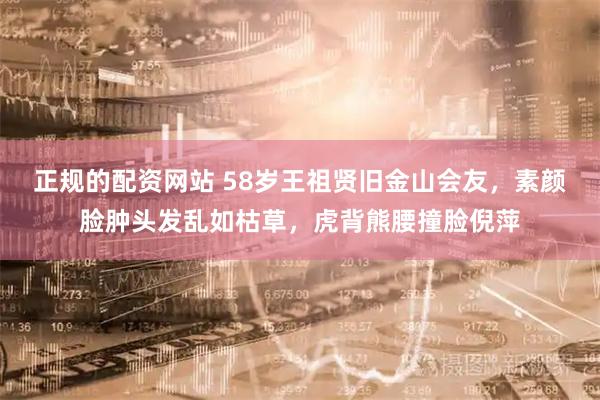 正规的配资网站 58岁王祖贤旧金山会友，素颜脸肿头发乱如枯草，虎背熊腰撞脸倪萍