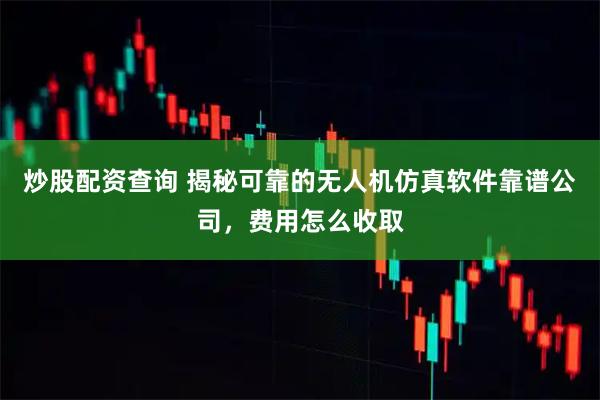 炒股配资查询 揭秘可靠的无人机仿真软件靠谱公司，费用怎么收取