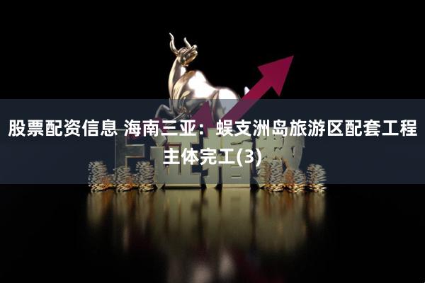 股票配资信息 海南三亚：蜈支洲岛旅游区配套工程主体完工(3)
