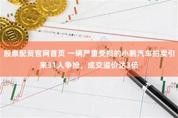 股票配资官网首页 一辆严重受损的小鹏汽车拍卖引来31人争抢，成交溢价达3倍