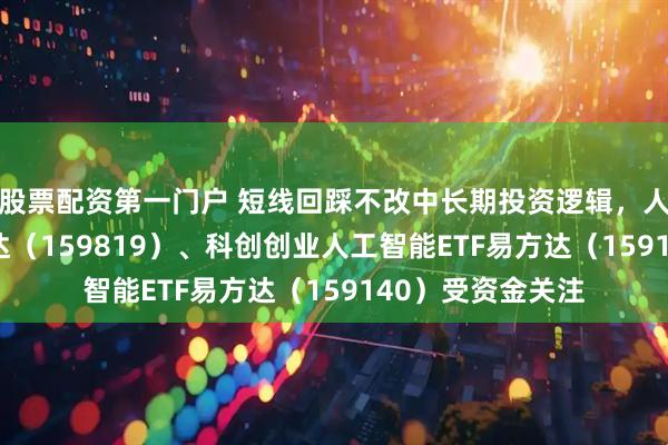 股票配资第一门户 短线回踩不改中长期投资逻辑，人工智能ETF易方达（159819）、科创创业人工智能ETF易方达（159140）受资金关注