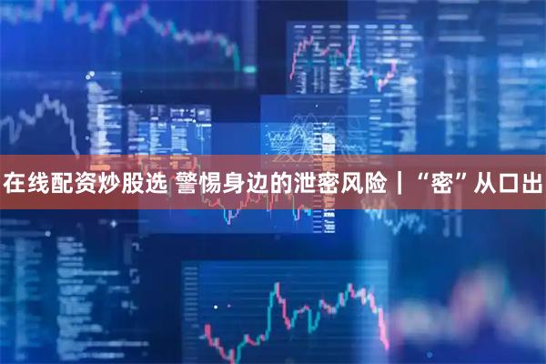 在线配资炒股选 警惕身边的泄密风险｜“密”从口出