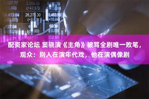 配资家论坛 窦骁演《主角》被骂全剧唯一败笔，观众：别人在演年代戏，他在演偶像剧