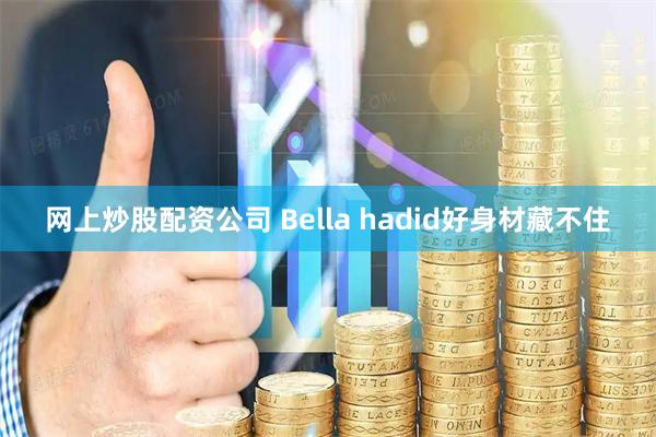 网上炒股配资公司 Bella hadid好身材藏不住